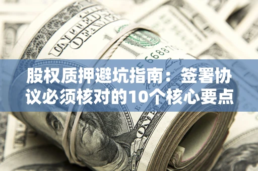 济南股权质押避坑指南:签署协议必须核对的10个核心要点 济南股权质押避坑指南:签署协议必须核对的10个核心要点