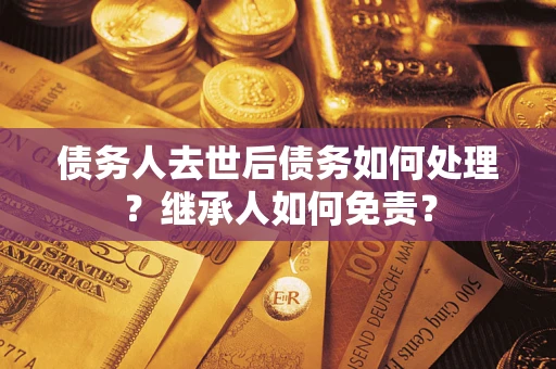 济南债务人去世后债务如何处理？继承人如何免责？