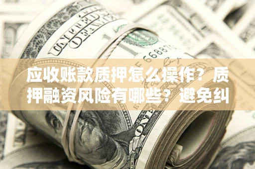 济南应收账款质押怎么操作？质押融资风险有哪些？避免纠纷高效融资技巧