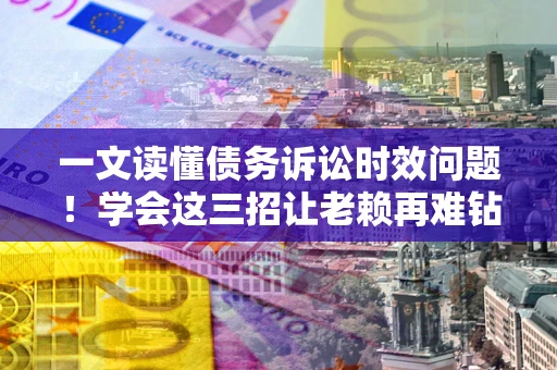 济南一文读懂债务诉讼时效问题！学会这三招让老赖再难钻空子