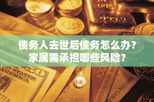 济南债务人去世后债务怎么办？家属需承担哪些风险？