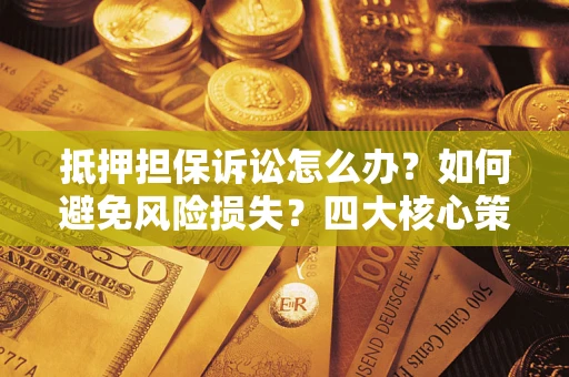 济南抵押担保诉讼怎么办？如何避免风险损失？四大核心策略全解读