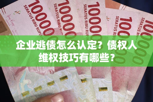 济南企业逃债怎么认定？债权人维权技巧有哪些？