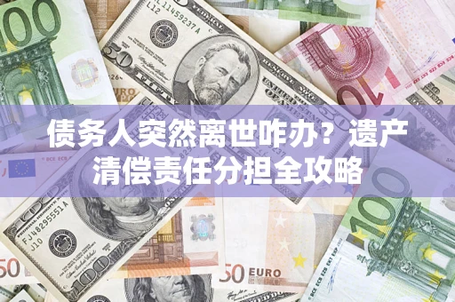 济南债务人突然离世咋办？遗产清偿责任分担全攻略