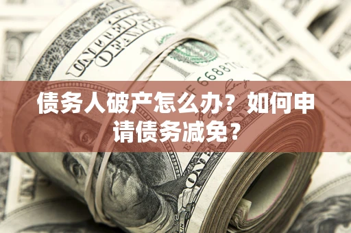济南债务人破产怎么办？如何申请债务减免？