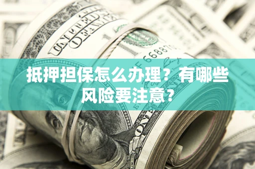 济南抵押担保怎么办理？有哪些风险要注意？