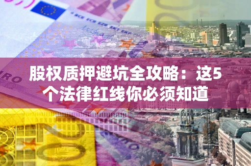 济南股权质押避坑全攻略：这5个法律红线你必须知道