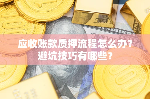 济南应收账款质押流程怎么办？避坑技巧有哪些？