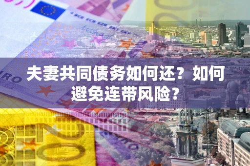 济南夫妻共同债务如何还？如何避免连带风险？