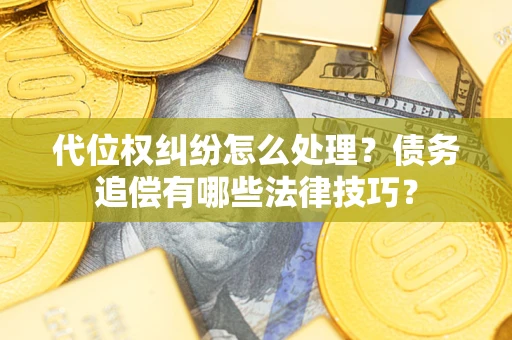 济南代位权纠纷怎么处理？债务追偿有哪些法律技巧？