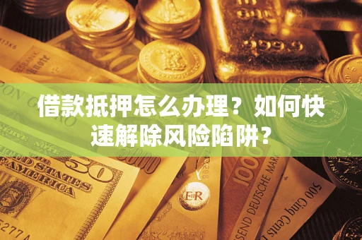 济南借款抵押怎么办理？如何快速解除风险陷阱？