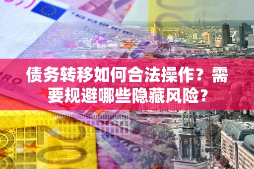 济南债务转移如何合法操作？需要规避哪些隐藏风险？