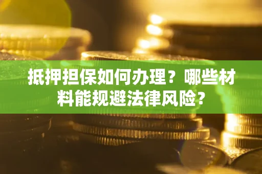 济南抵押担保如何办理？哪些材料能规避法律风险？