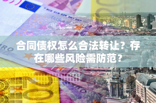 济南合同债权怎么合法转让？存在哪些风险需防范？