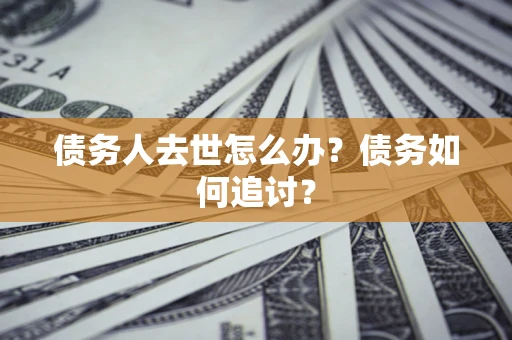 济南债务人去世怎么办？债务如何追讨？