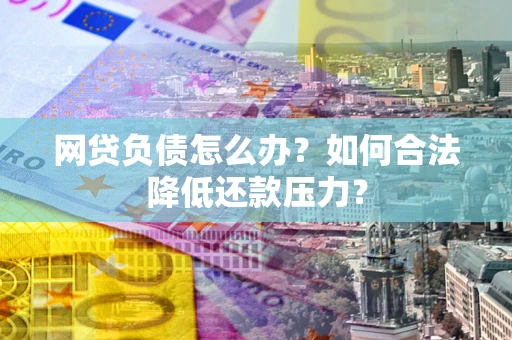 济南网贷负债怎么办？如何合法降低还款压力？