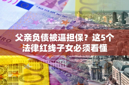 济南父亲负债被逼担保？这5个法律红线子女必须看懂