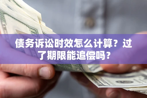 济南债务诉讼时效怎么计算？过了期限能追偿吗？