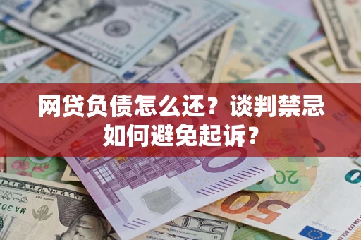 济南网贷负债怎么还？谈判禁忌如何避免起诉？