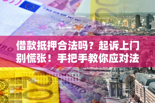 济南借款抵押合法吗？起诉上门别慌张！手把手教你应对法律程序