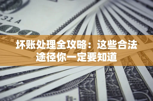 济南坏账处理全攻略：这些合法途径你一定要知道