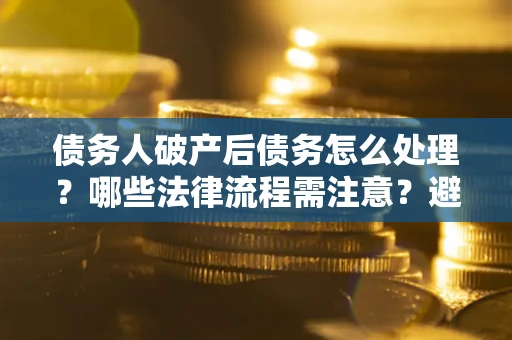 济南债务人破产后债务怎么处理？哪些法律流程需注意？避免踩坑指南