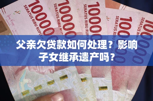 济南父亲欠贷款如何处理？影响子女继承遗产吗？