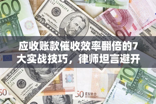 济南应收账款催收效率翻倍的7大实战技巧，律师坦言避开这些法律雷区最关键
