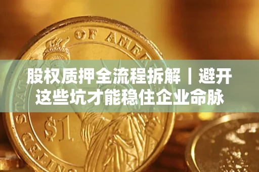 济南股权质押全流程拆解｜避开这些坑才能稳住企业命脉