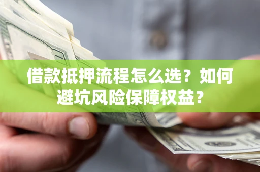 济南借款抵押流程怎么选？如何避坑风险保障权益？