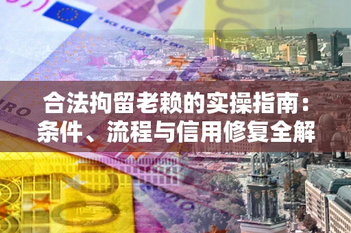 济南合法拘留老赖的实操指南:条件、流程与信用修复全解析 济南合法拘留老赖的实操指南:条件、流程与信用修复全解析