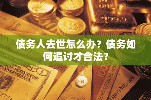 济南债务人去世怎么办？债务如何追讨才合法？