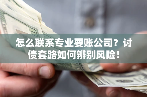 济南怎么联系专业要账公司？讨债套路如何辨别风险！