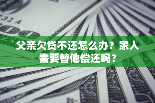济南父亲欠贷不还怎么办？家人需要替他偿还吗？