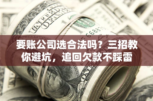 济南要账公司选合法吗？三招教你避坑，追回欠款不踩雷