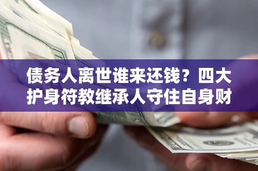 济南债务人离世谁来还钱？四大护身符教继承人守住自身财产