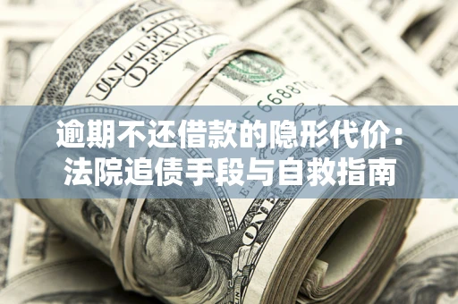 济南逾期不还借款的隐形代价：法院追债手段与自救指南