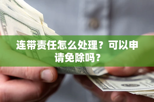 济南连带责任怎么处理？可以申请免除吗？